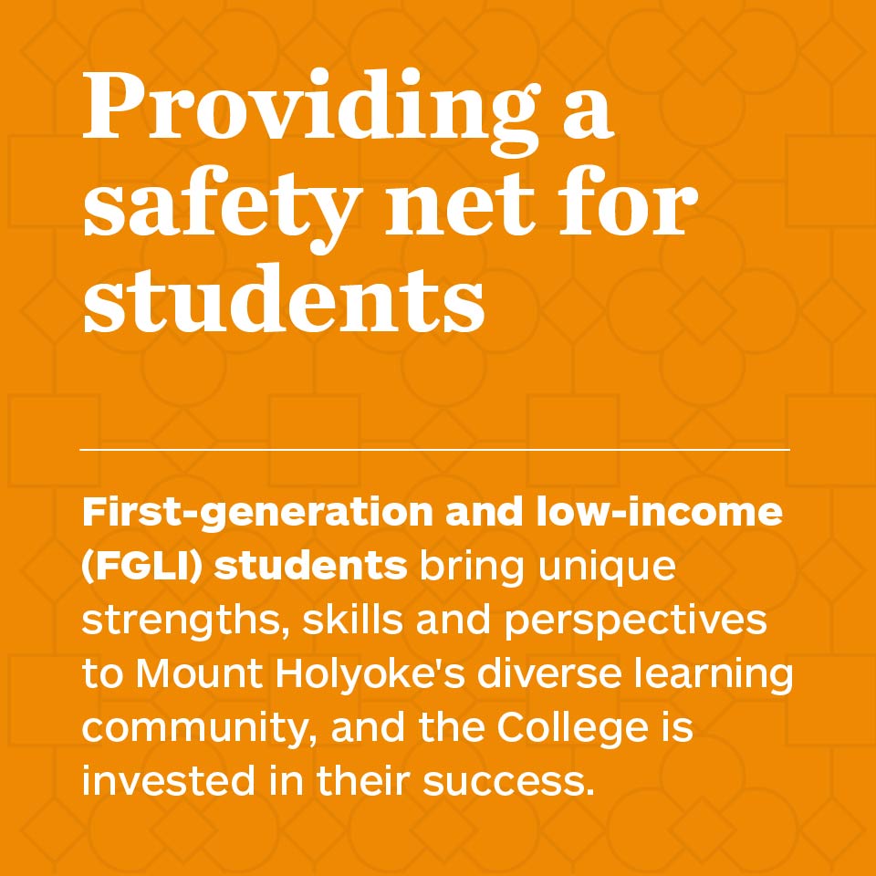 Providing a safety net for students. First-generation and low-income (FGLI) students bring unique strengths, skills and perspectives to Mount Holyoke's diverse learning community, and the College is invested in their success.
